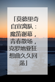 莫德里奇自宣离队：魔笛谢幕，青春散场，克罗地亚狂想曲久久回荡