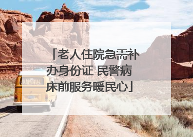 老人住院急需补办身份证 民警病床前服务暖民心