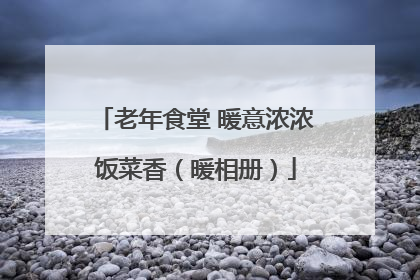 老年食堂 暖意浓浓饭菜香（暖相册）