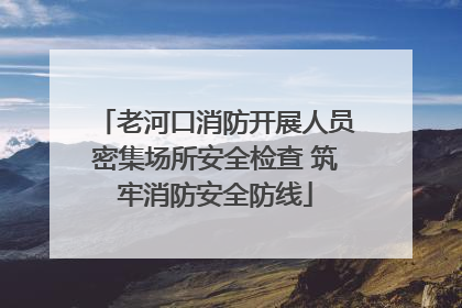 老河口消防开展人员密集场所安全检查 筑牢消防安全防线