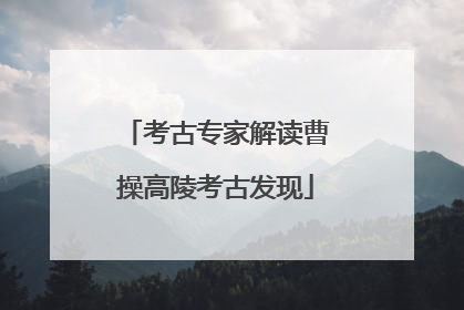 考古专家解读曹操高陵考古发现