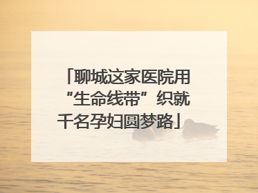聊城这家医院用“生命线带”织就千名孕妇圆梦路
