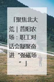 聚焦北大荒｜普阳农场：职工对话会凝聚奋进“强磁场”