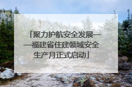 聚力护航安全发展——福建省住建领域安全生产月正式启动