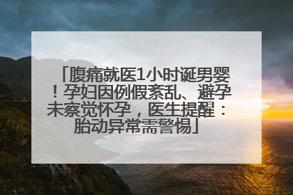 腹痛就医1小时诞男婴！孕妇因例假紊乱、避孕未察觉怀孕，医生提醒：胎动异常需警惕