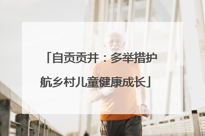 自贡贡井：多举措护航乡村儿童健康成长