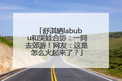 舒淇晒labubu和哭娃合影：一同去郊游！网友：这是怎么火起来了？