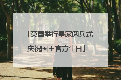 英国举行皇家阅兵式庆祝国王官方生日