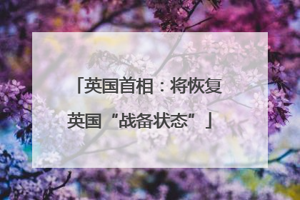 英国首相：将恢复英国“战备状态”