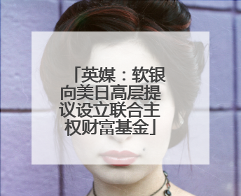 英媒：软银向美日高层提议设立联合主权财富基金