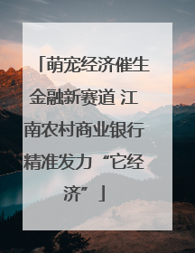 萌宠经济催生金融新赛道 江南农村商业银行精准发力“它经济”