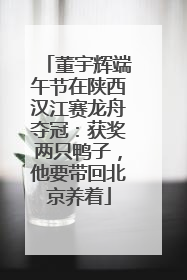 董宇辉端午节在陕西汉江赛龙舟夺冠：获奖两只鸭子，他要带回北京养着
