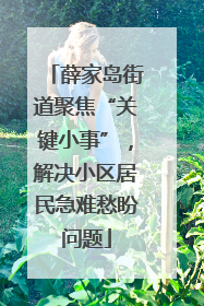 薛家岛街道聚焦“关键小事”，解决小区居民急难愁盼问题