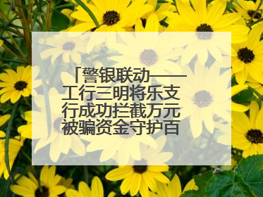 警银联动——工行三明将乐支行成功拦截万元被骗资金守护百姓“钱袋子”