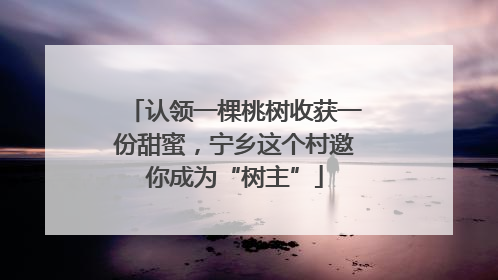 认领一棵桃树收获一份甜蜜，宁乡这个村邀你成为“树主”