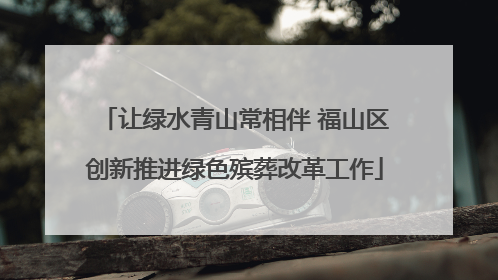 让绿水青山常相伴 福山区创新推进绿色殡葬改革工作