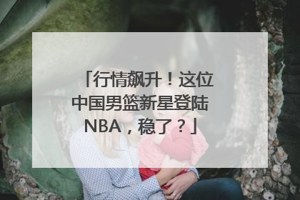 行情飙升！这位中国男篮新星登陆NBA，稳了？