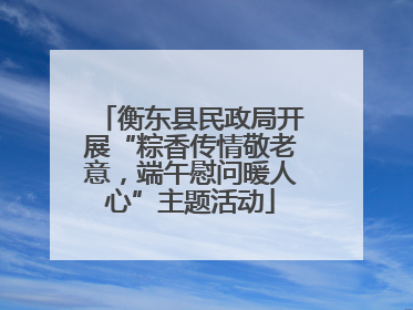 衡东县民政局开展“粽香传情敬老意，端午慰问暖人心”主题活动