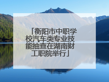 衡阳市中职学校汽车类专业技能抽查在湖南财工职院举行
