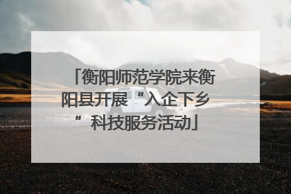 衡阳师范学院来衡阳县开展“入企下乡”科技服务活动