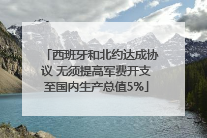 西班牙和北约达成协议 无须提高军费开支至国内生产总值5%
