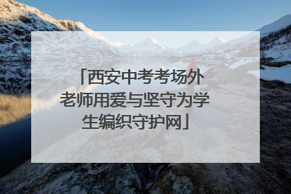 西安中考考场外 老师用爱与坚守为学生编织守护网