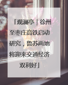观澜亭｜徐州至枣庄高铁启动研究，鲁苏两地将迎来交通经济双利好