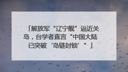 解放军“辽宁舰”逼近关岛，台学者直言“中国大陆已突破‘岛链封锁’”