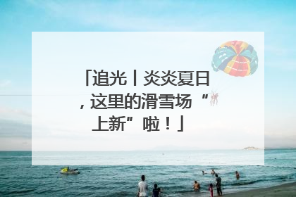追光丨炎炎夏日，这里的滑雪场“上新”啦！