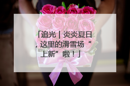 追光｜炎炎夏日，这里的滑雪场“上新”啦！