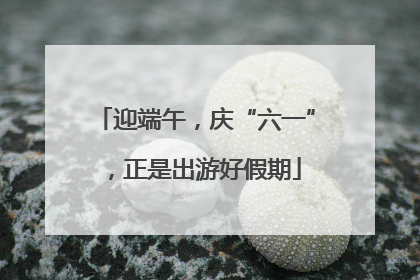迎端午，庆“六一”，正是出游好假期