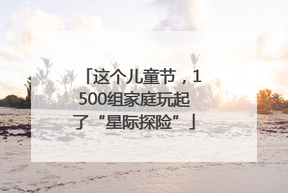 这个儿童节，1500组家庭玩起了“星际探险”