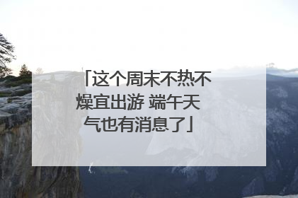这个周末不热不燥宜出游 端午天气也有消息了