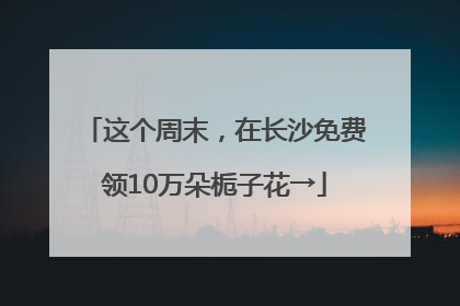 这个周末，在长沙免费领10万朵栀子花→