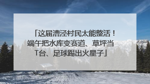 这届漕泾村民太能整活！端午把水库变赛道、草坪当T台、足球踢出火星子