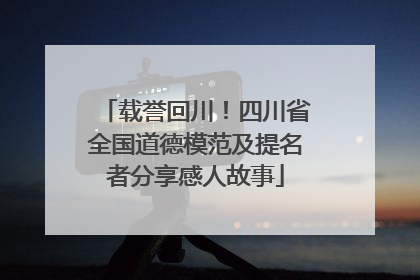 载誉回川！四川省全国道德模范及提名者分享感人故事