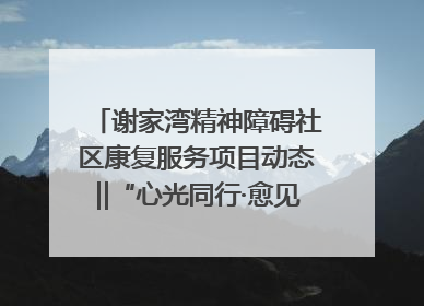 谢家湾精神障碍社区康复服务项目动态‖“心光同行·愈见美好——公益讲堂与健康义诊”活动