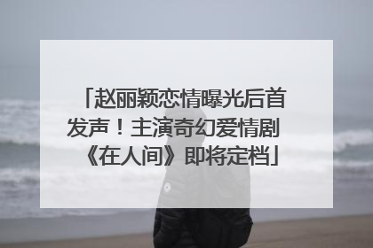 赵丽颖恋情曝光后首发声！主演奇幻爱情剧《在人间》即将定档