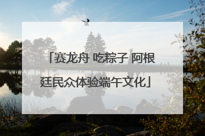 赛龙舟 吃粽子 阿根廷民众体验端午文化