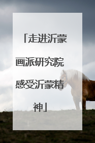 走进沂蒙画派研究院感受沂蒙精神