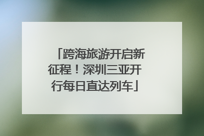 跨海旅游开启新征程！深圳三亚开行每日直达列车