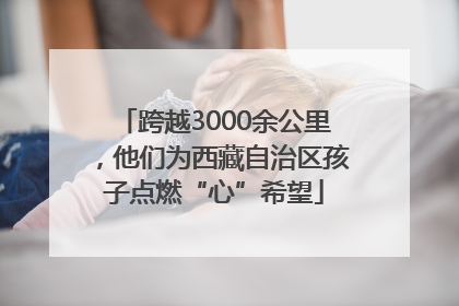 跨越3000余公里，他们为西藏自治区孩子点燃“心”希望