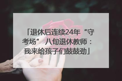 退休后连续24年“守考场” 八旬退休教师：我来给孩子们鼓鼓劲