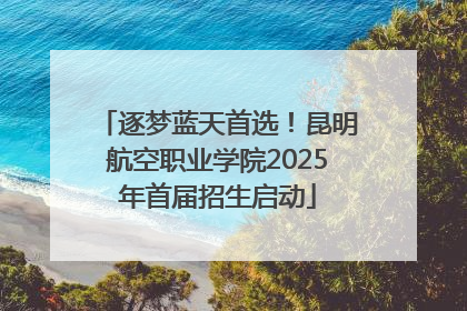 逐梦蓝天首选！昆明航空职业学院2025年首届招生启动