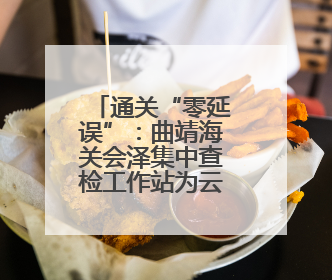 通关“零延误”：曲靖海关会泽集中查检工作站为云品出海架“金桥”