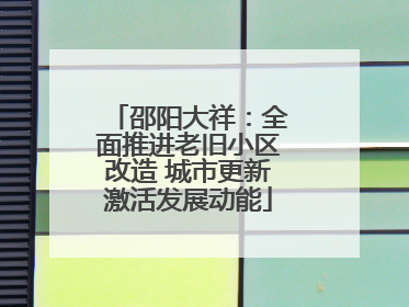 邵阳大祥：全面推进老旧小区改造 城市更新激活发展动能