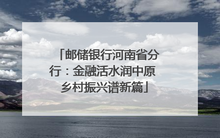 邮储银行河南省分行：金融活水润中原 乡村振兴谱新篇