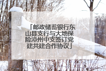 邮政储蓄银行东山县支行与大地保险漳州中支签订党建共建合作协议