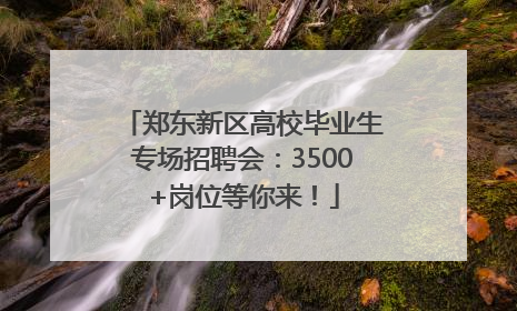 郑东新区高校毕业生专场招聘会：3500+岗位等你来！