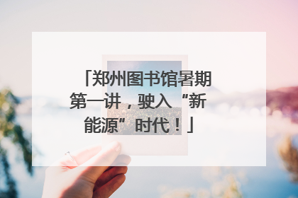 郑州图书馆暑期第一讲，驶入“新能源”时代！